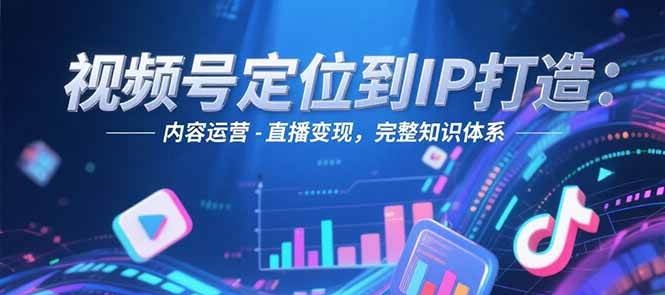 视频号定位到IP打造:账号搭建-内容运营-直播变现,完整知识体系-续财库