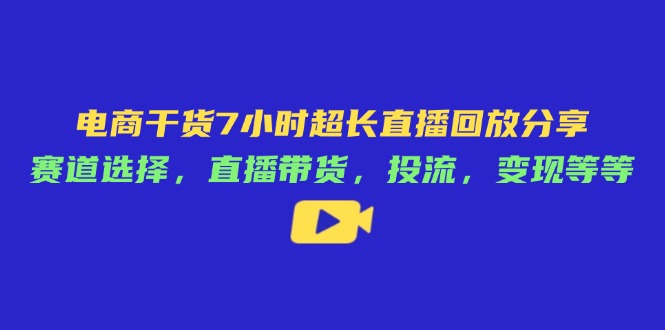 电商干货7小时超长直播回放分享：赛道选择，直播带货，投流，变现等等-续财库