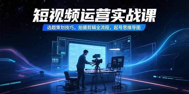 短视频运营实战课，选题策划技巧，拍摄剪辑全流程，起号思维导图-续财库