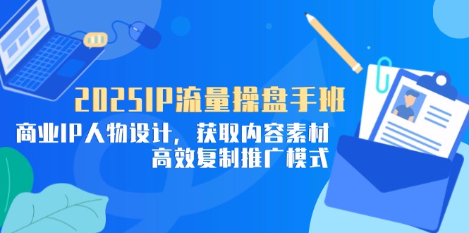 2025IP流量操盘手班，商业IP人物设计，获取内容素材，高效复制推广模式-续财库