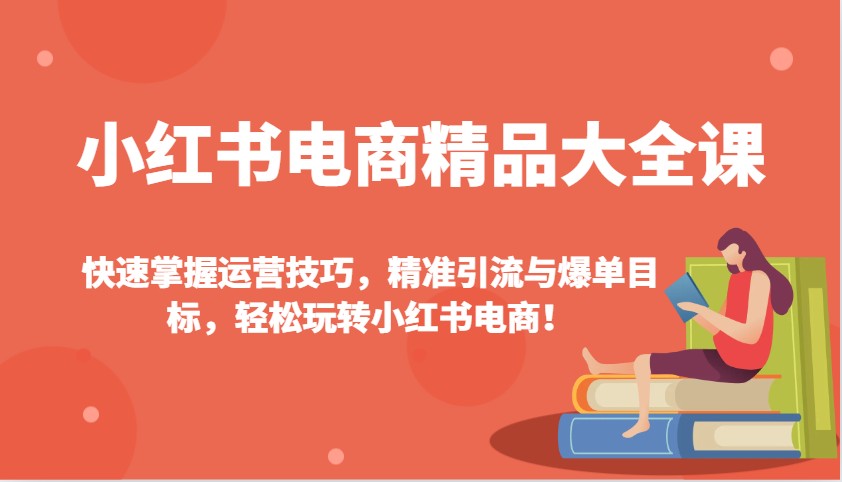 小红书电商精品大全课:快速掌握运营技巧,精准引流与爆单目标,轻松玩转小红书电商!-续财库