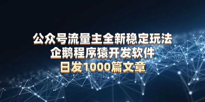 公众号流量主全新稳定玩法 企鹅程序猿开发软件 日发1000篇文章 无需AI改写-续财库