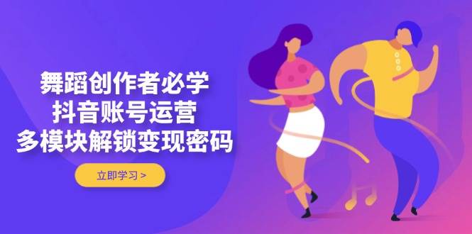 舞蹈创作者必学，抖音账号运营，多模块解锁变现密码-续财库