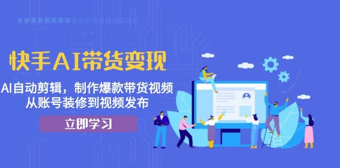 快手AI带货变现:AI自动剪辑,制作爆款带货视频,从账号装修到视频发布-续财库