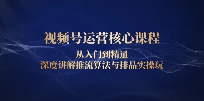 视频号运营核心课程，从入门到精通，深度讲解推流算法与排品实操玩-续财库