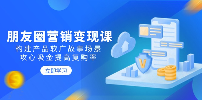朋友圈营销变现课：构建产品软广故事场景，攻心吸金提高复购率-续财库