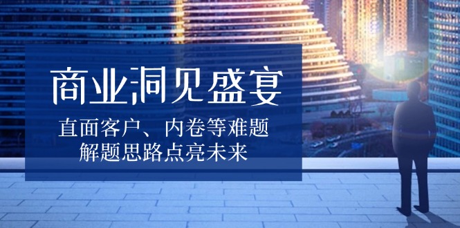 商业洞见盛宴，直面客户、内卷等难题，解题思路点亮未来-续财库