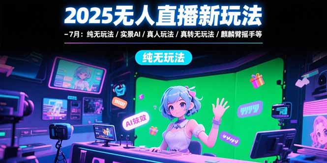 2025无人直播新玩法-7月：纯无玩法/实景AI/真人玩法/绿幕玩法/真转无玩法-续财库