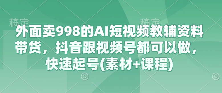 外面卖998的AI短视频教辅资料带货,抖音跟视频号都可以做,快速起号(素材+课程)-续财库