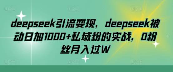 deepseek引流变现，deepseek被动日加1000+私域粉的实战，0粉丝月入过W-续财库