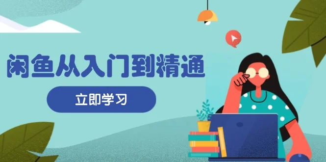 闲鱼从入门到精通:掌握商品发布全流程,每日流量获取技巧,快速高效变现-续财库