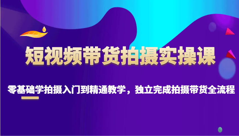 短视频带货拍摄实操课，零基础学拍摄入门到精通教学，独立完成拍摄带货全流程-续财库