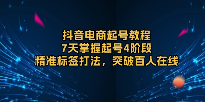 抖音电商起号教程，7天掌握起号4阶段，精准标签打法，突破百人在线-续财库