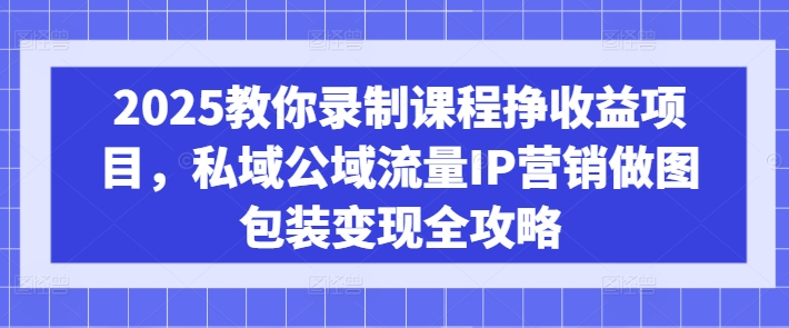 2025教你录制课程挣收益项目，私域公域流量IP营销做图包装变现全攻略-续财库