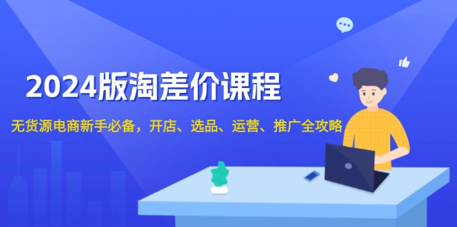 2024版淘差价课程，无货源电商新手必备，开店、选品、运营、推广全攻略-续财库